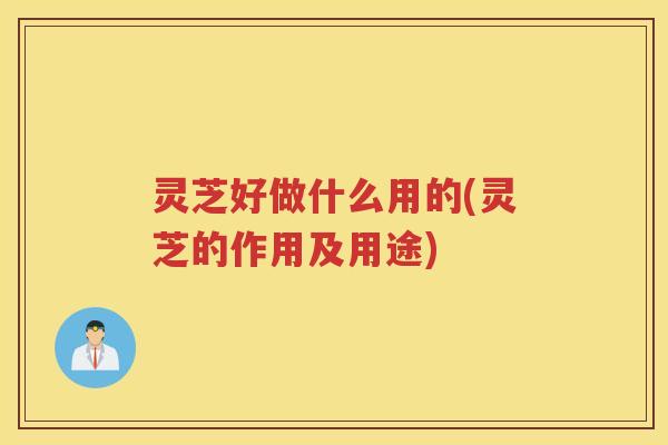灵芝好做什么用的(灵芝的作用及用途)