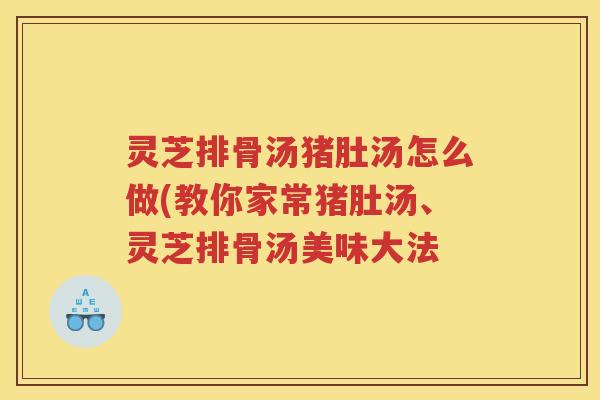 灵芝排骨汤猪肚汤怎么做(教你家常猪肚汤、灵芝排骨汤美味大法