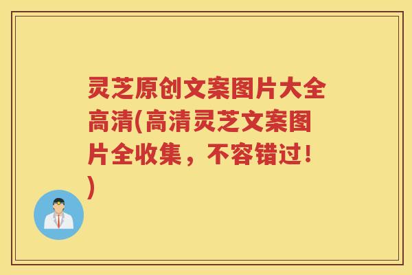 灵芝原创文案图片大全高清(高清灵芝文案图片全收集，不容错过！)