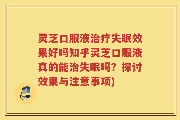 灵芝口服液治疗失眠效果好吗知乎灵芝口服液真的能治失眠吗？探讨效果与注意事项)