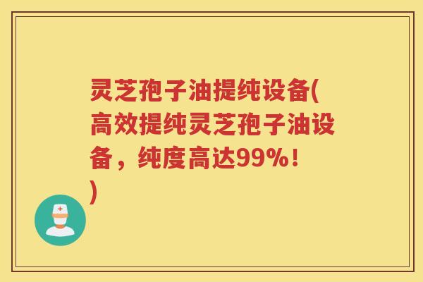 灵芝孢子油提纯设备(高效提纯灵芝孢子油设备，纯度高达99%！)
