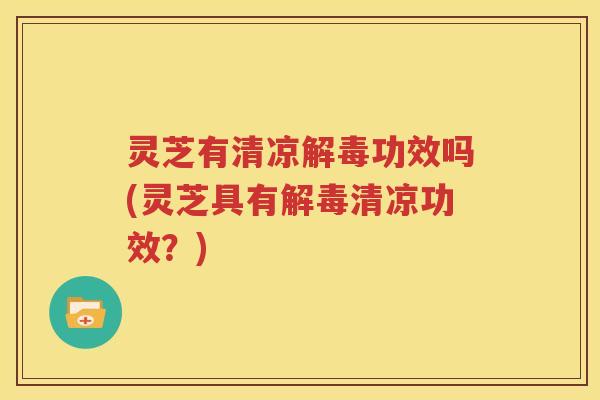 灵芝有清凉解毒功效吗(灵芝具有解毒清凉功效？)