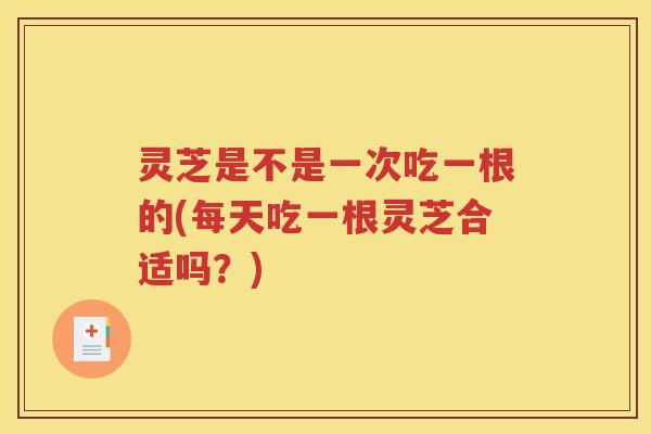 灵芝是不是一次吃一根的(每天吃一根灵芝合适吗？)
