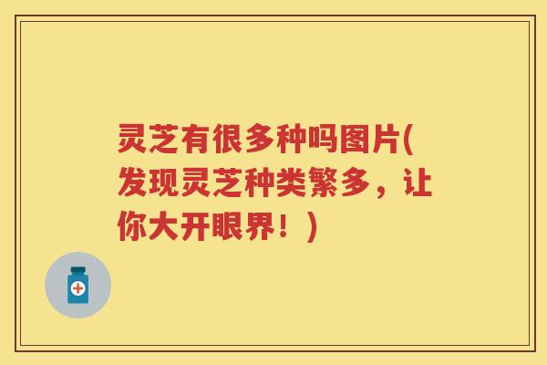 灵芝有很多种吗图片(发现灵芝种类繁多，让你大开眼界！)