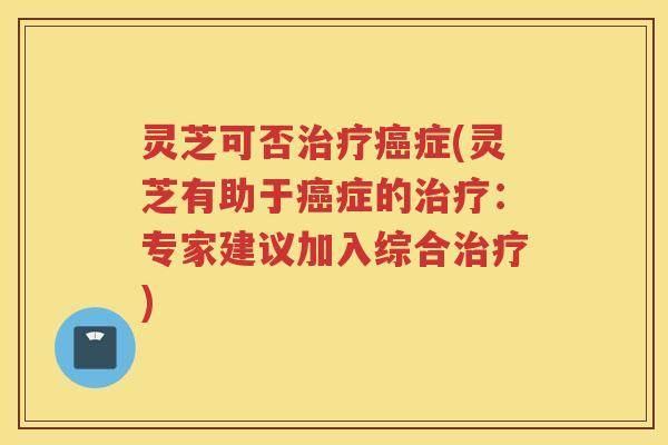 灵芝可否症(灵芝有助于症的:专家建议加入综合) 灵芝可否症(灵芝有助于症的:专家建议加入综合)