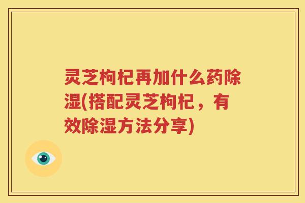 灵芝枸杞再加什么药除湿(搭配灵芝枸杞，有效除湿方法分享)