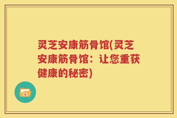 灵芝安康筋骨馆(灵芝安康筋骨馆：让您重获健康的秘密)
