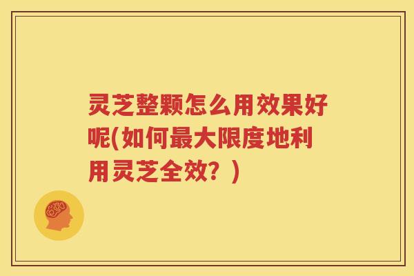 灵芝整颗怎么用效果好呢(如何最大限度地利用灵芝全效？)