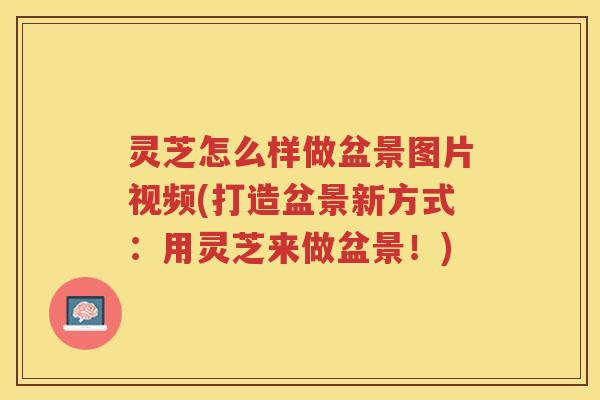 灵芝怎么样做盆景图片视频(打造盆景新方式：用灵芝来做盆景！)