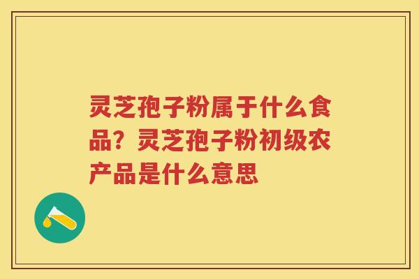 灵芝孢子粉属于什么食品？灵芝孢子粉初级农产品是什么意思