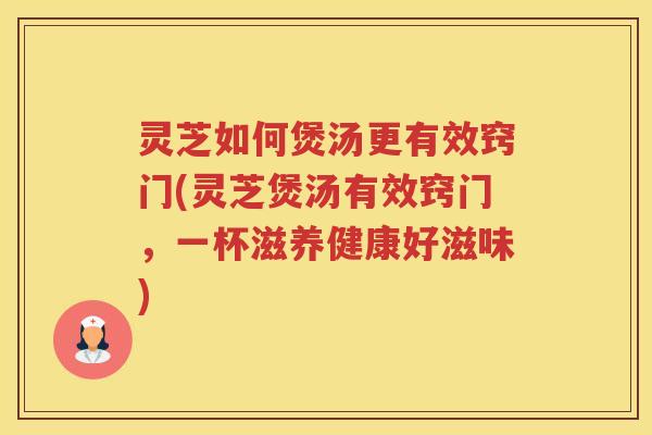 灵芝如何煲汤更有效窍门(灵芝煲汤有效窍门，一杯滋养健康好滋味)