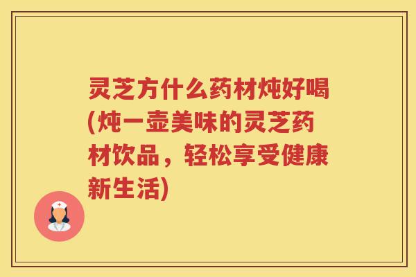 灵芝方什么药材炖好喝(炖一壶美味的灵芝药材饮品，轻松享受健康新生活)