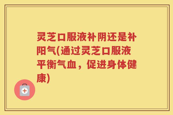 灵芝口服液补阴还是补阳气(通过灵芝口服液平衡气血，促进身体健康)