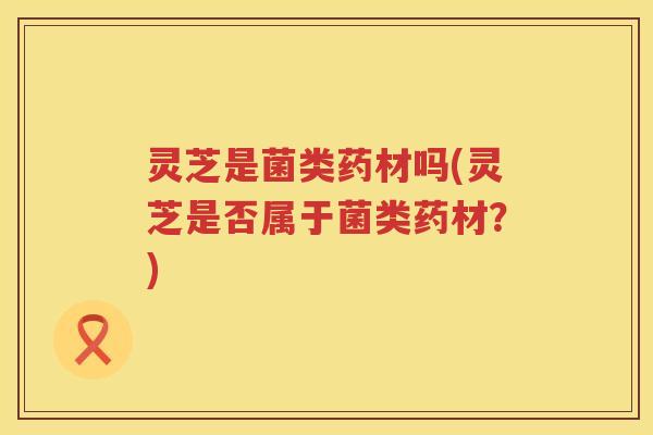 灵芝是菌类药材吗(灵芝是否属于菌类药材？)