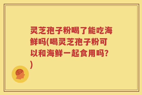 灵芝孢子粉喝了能吃海鲜吗(喝灵芝孢子粉可以和海鲜一起食用吗？)