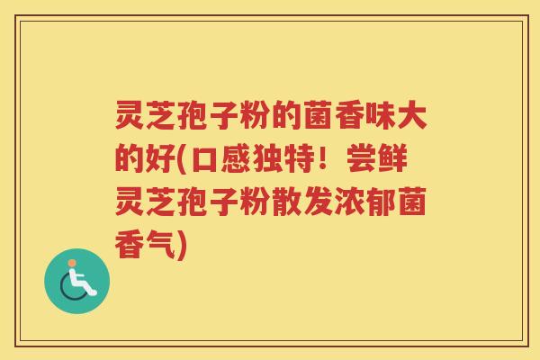 灵芝孢子粉的菌香味大的好(口感独特！尝鲜灵芝孢子粉散发浓郁菌香气)