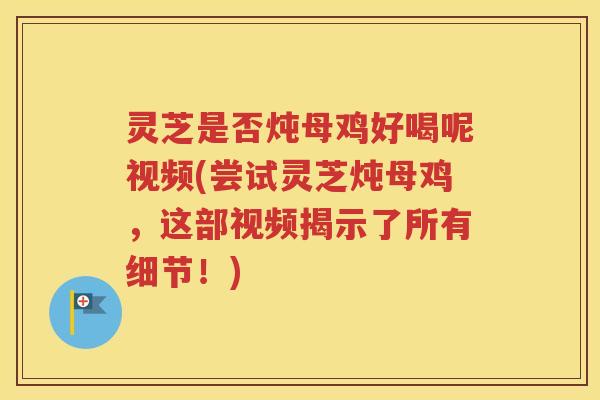 灵芝是否炖母鸡好喝呢视频(尝试灵芝炖母鸡，这部视频揭示了所有细节！)