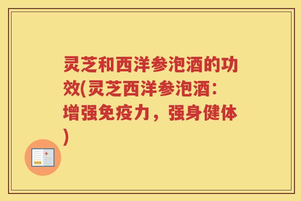 灵芝和西洋参泡酒的功效(灵芝西洋参泡酒:增强免疫力,强身健体) 灵芝和西洋参泡酒的功效(灵芝西洋参泡酒:增强免疫力,强身健体)
