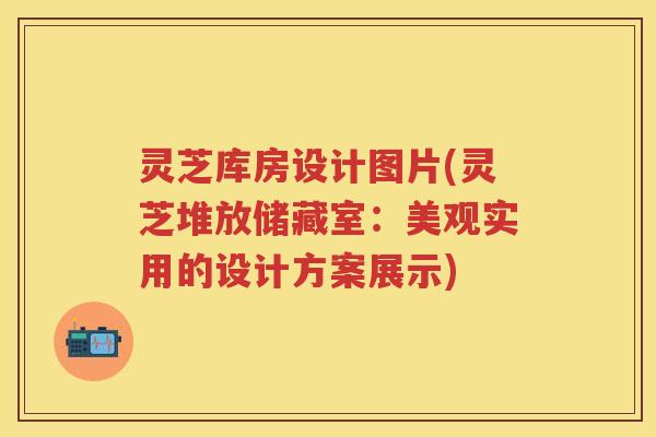 灵芝库房设计图片(灵芝堆放储藏室:美观实用的设计方案展示) 灵芝库房设计图片(灵芝堆放储藏室:美观实用的设计方案展示)
