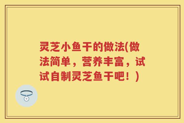 灵芝小鱼干的做法(做法简单，营养丰富，试试自制灵芝鱼干吧！)