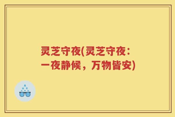 灵芝守夜(灵芝守夜：一夜静候，万物皆安)