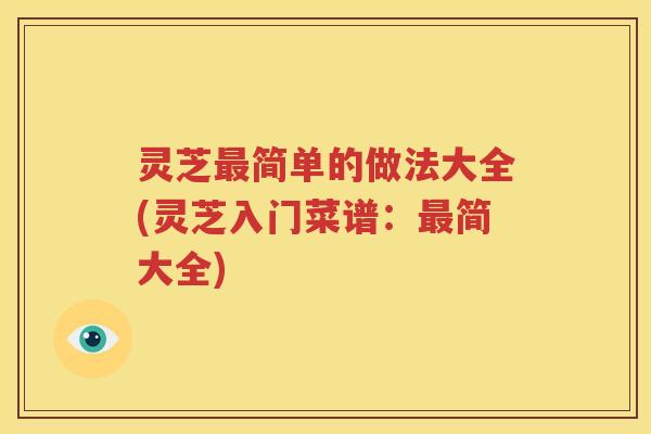 灵芝最简单的做法大全(灵芝入门菜谱：最简大全)