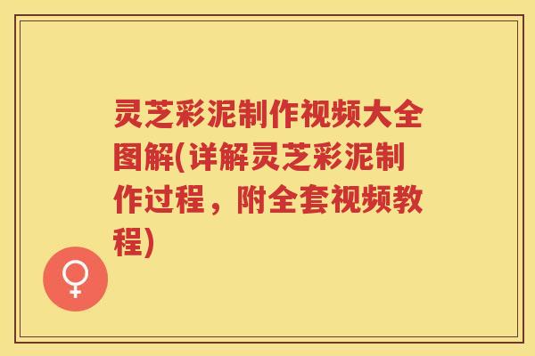 灵芝彩泥制作视频大全图解(详解灵芝彩泥制作过程,附全套视频教程) 灵芝彩泥制作视频大全图解(详解灵芝彩泥制作过程,附全套视频教程)
