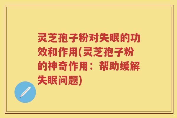 灵芝孢子粉对失眠的功效和作用(灵芝孢子粉的神奇作用：帮助缓解失眠问题)