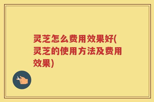 灵芝怎么费用效果好(灵芝的使用方法及费用效果)