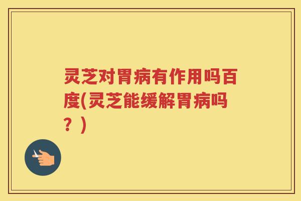 灵芝对胃病有作用吗百度(灵芝能缓解胃病吗？)