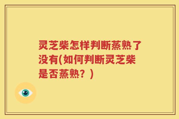 灵芝柴怎样判断蒸熟了没有(如何判断灵芝柴是否蒸熟？)