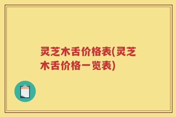 灵芝木舌价格表(灵芝木舌价格一览表)