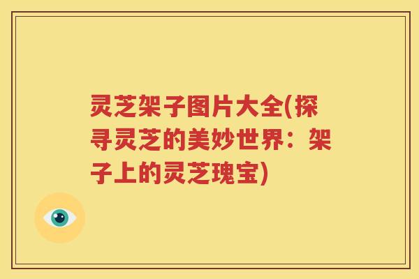 灵芝架子图片大全(探寻灵芝的美妙世界：架子上的灵芝瑰宝)