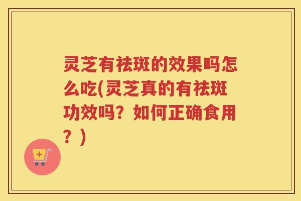 灵芝有祛斑的效果吗怎么吃(灵芝真的有祛斑功效吗？如何正确食用？)