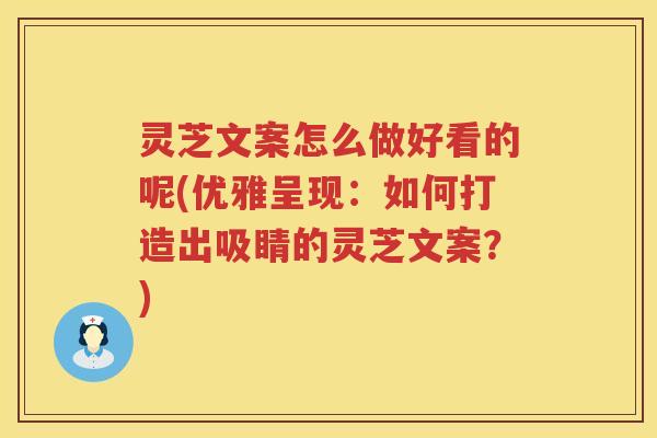 灵芝文案怎么做好看的呢(优雅呈现：如何打造出吸睛的灵芝文案？)
