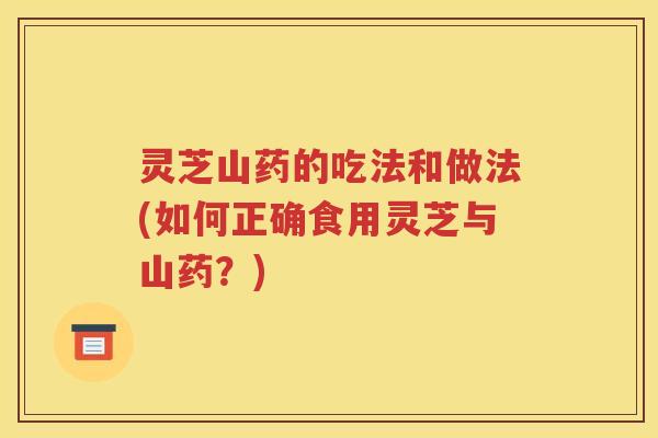 灵芝山药的吃法和做法(如何正确食用灵芝与山药？)