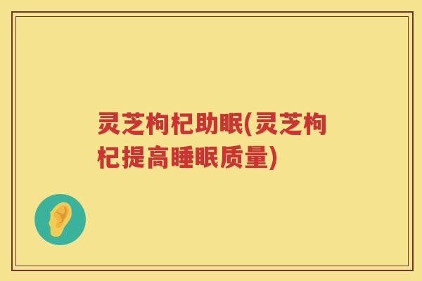灵芝枸杞助眠(灵芝枸杞提高睡眠质量)