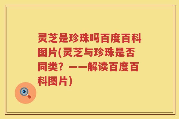 灵芝是珍珠吗百度百科图片(灵芝与珍珠是否同类?——解读百度百科图片) 灵芝是珍珠吗百度百科图片(灵芝与珍珠是否同类?——解读百度百科图片)