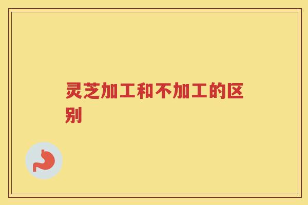 灵芝加工和不加工的区别