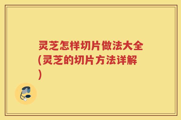 灵芝怎样切片做法大全(灵芝的切片方法详解)