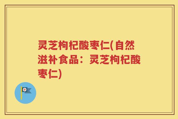 灵芝枸杞酸枣仁(自然滋补食品:灵芝枸杞酸枣仁) 灵芝枸杞酸枣仁(自然滋补食品:灵芝枸杞酸枣仁)