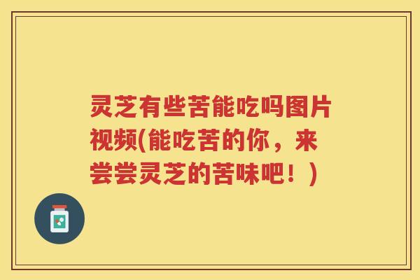 灵芝有些苦能吃吗图片视频(能吃苦的你，来尝尝灵芝的苦味吧！)