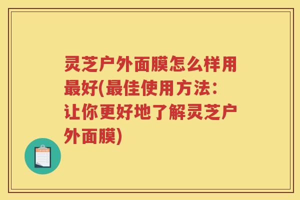 灵芝户外面膜怎么样用最好(最佳使用方法：让你更好地了解灵芝户外面膜)