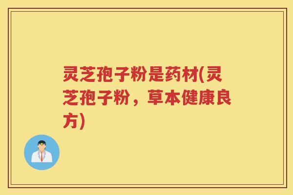 灵芝孢子粉是药材(灵芝孢子粉，草本健康良方)