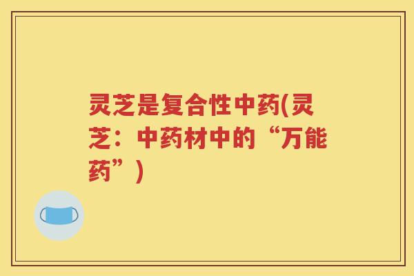 灵芝是复合性(灵芝:材中的“万能药”) 灵芝是复合性(灵芝:材中的“万能药”)