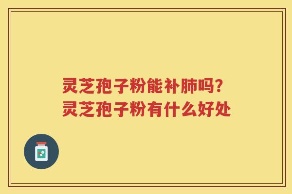 灵芝孢子粉能补肺吗？灵芝孢子粉有什么好处