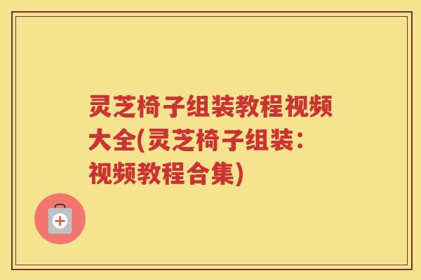 灵芝椅子组装教程视频大全(灵芝椅子组装:视频教程合集) 灵芝椅子组装教程视频大全(灵芝椅子组装:视频教程合集)