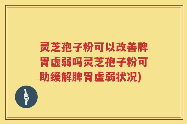 灵芝孢子粉可以改善脾胃虚弱吗灵芝孢子粉可助缓解脾胃虚弱状况)