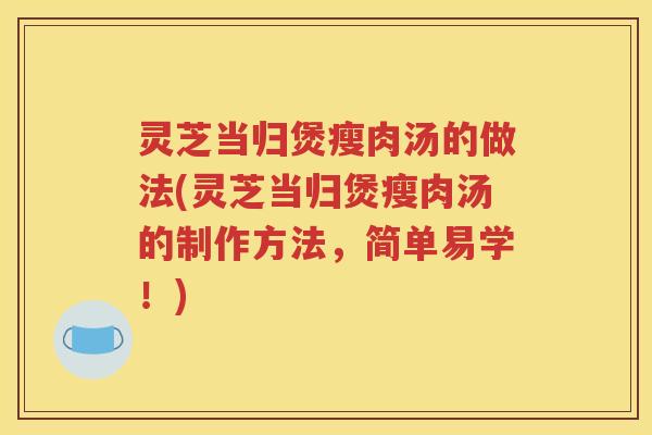 灵芝当归煲瘦肉汤的做法(灵芝当归煲瘦肉汤的制作方法，简单易学！)