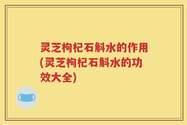 灵芝枸杞石斛水的作用(灵芝枸杞石斛水的功效大全)
